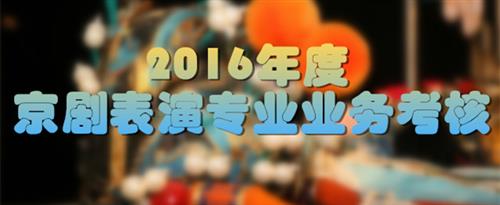 老太婆屄里好想要快用力插啊国家京剧院2016年度京剧表演专业业务考...